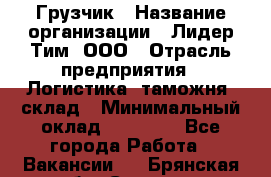 Грузчик › Название организации ­ Лидер Тим, ООО › Отрасль предприятия ­ Логистика, таможня, склад › Минимальный оклад ­ 14 000 - Все города Работа » Вакансии   . Брянская обл.,Сельцо г.